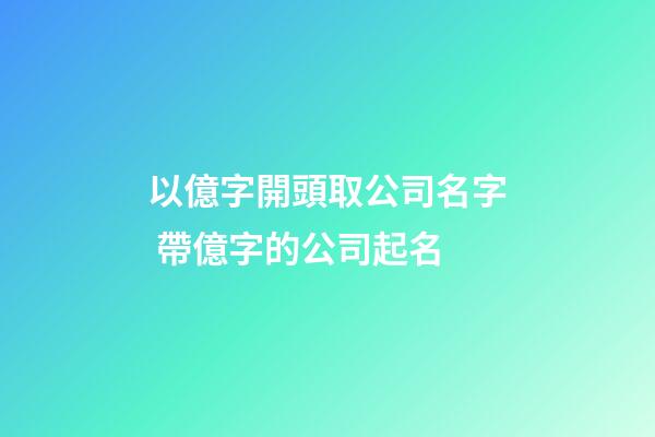 以億字開頭取公司名字 帶億字的公司起名-第1張-公司起名-玄機派
